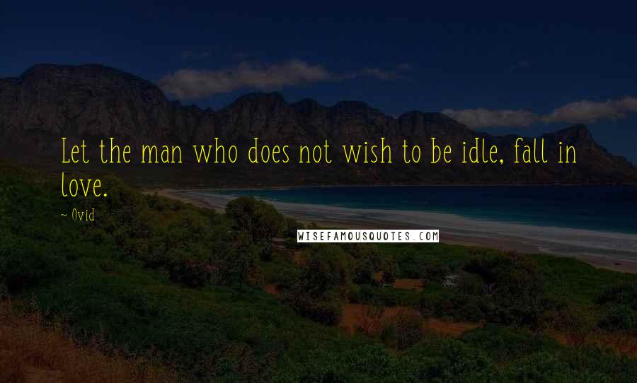 Ovid Quotes: Let the man who does not wish to be idle, fall in love.