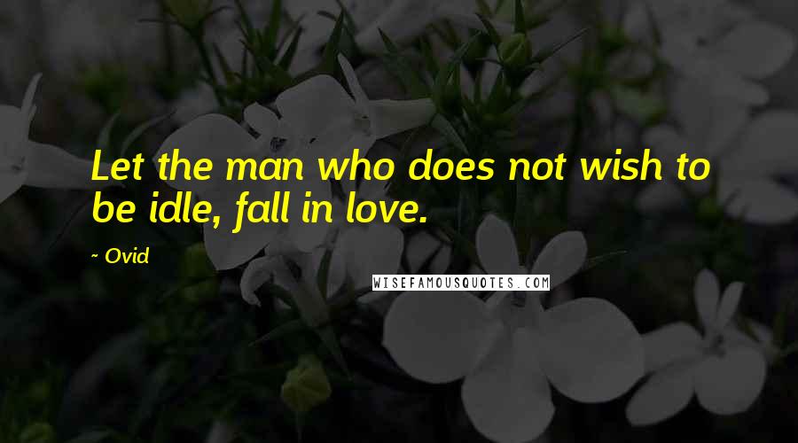 Ovid Quotes: Let the man who does not wish to be idle, fall in love.