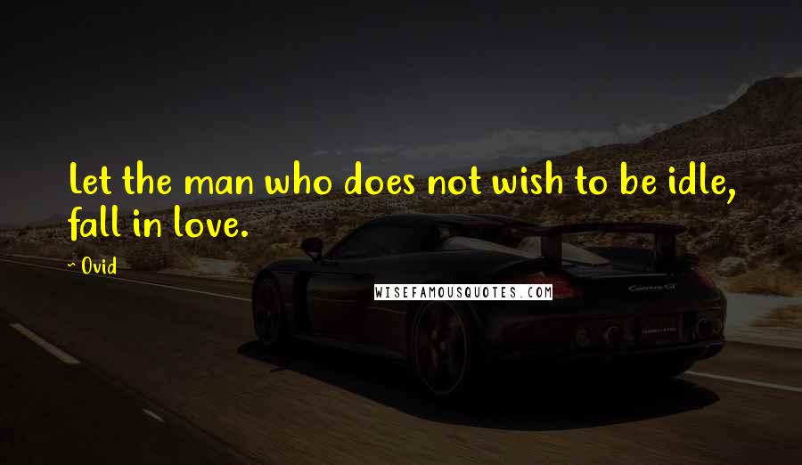 Ovid Quotes: Let the man who does not wish to be idle, fall in love.