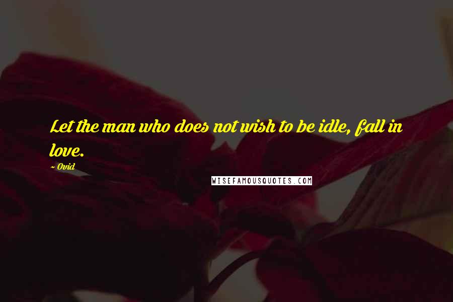 Ovid Quotes: Let the man who does not wish to be idle, fall in love.