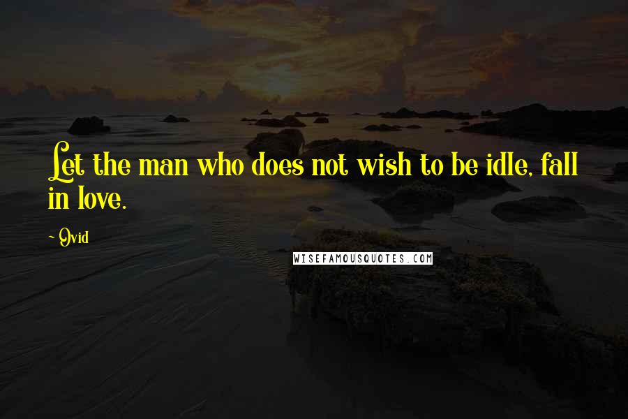 Ovid Quotes: Let the man who does not wish to be idle, fall in love.