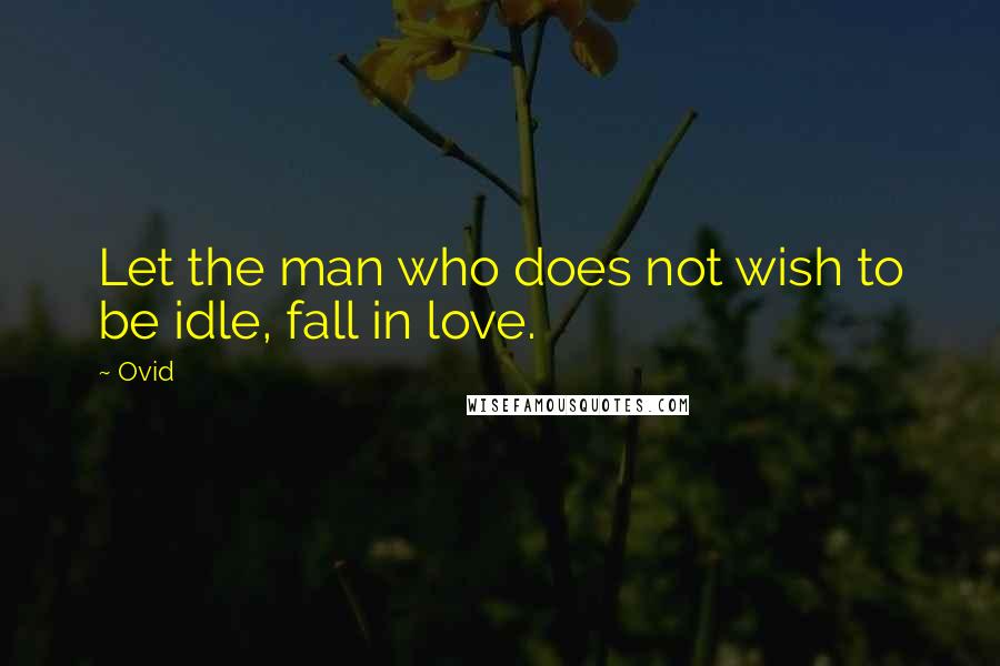 Ovid Quotes: Let the man who does not wish to be idle, fall in love.