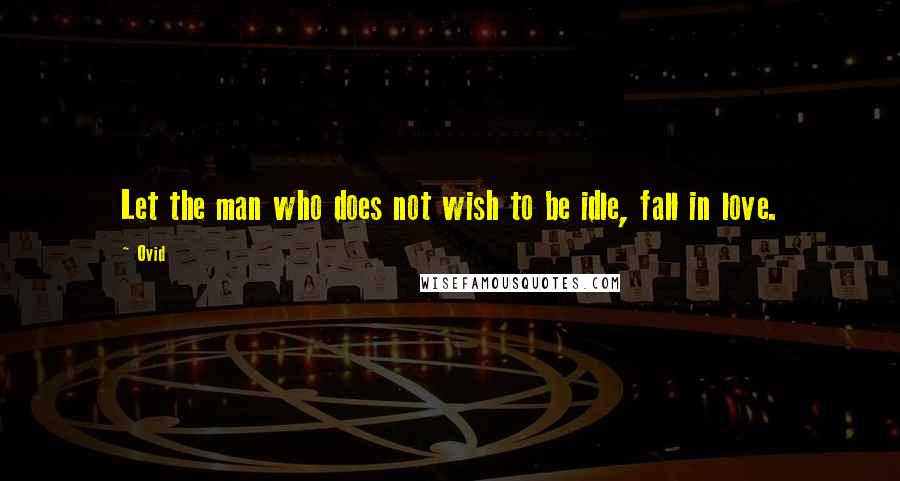 Ovid Quotes: Let the man who does not wish to be idle, fall in love.