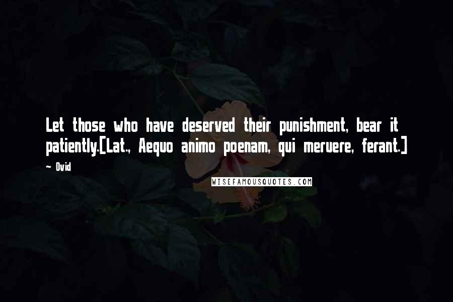 Ovid Quotes: Let those who have deserved their punishment, bear it patiently.[Lat., Aequo animo poenam, qui meruere, ferant.]