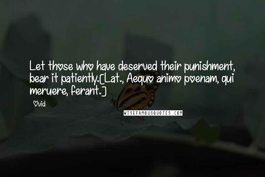 Ovid Quotes: Let those who have deserved their punishment, bear it patiently.[Lat., Aequo animo poenam, qui meruere, ferant.]