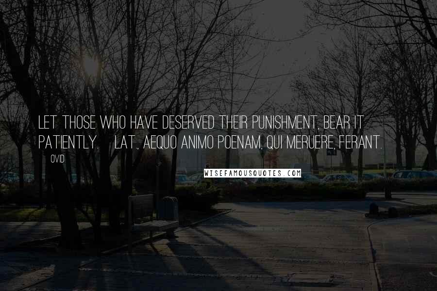 Ovid Quotes: Let those who have deserved their punishment, bear it patiently.[Lat., Aequo animo poenam, qui meruere, ferant.]