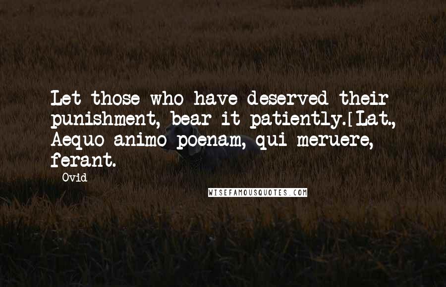 Ovid Quotes: Let those who have deserved their punishment, bear it patiently.[Lat., Aequo animo poenam, qui meruere, ferant.]