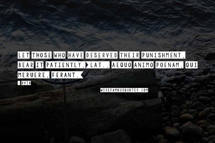 Ovid Quotes: Let those who have deserved their punishment, bear it patiently.[Lat., Aequo animo poenam, qui meruere, ferant.]