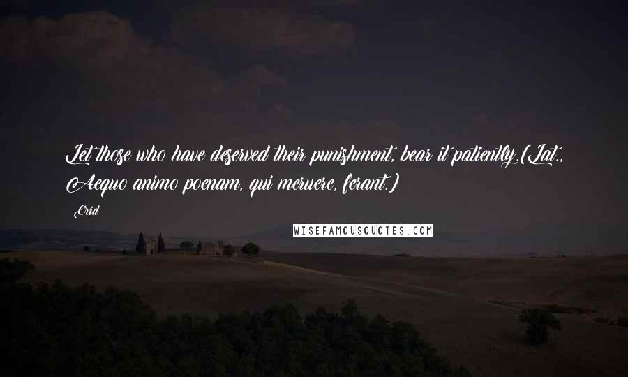 Ovid Quotes: Let those who have deserved their punishment, bear it patiently.[Lat., Aequo animo poenam, qui meruere, ferant.]