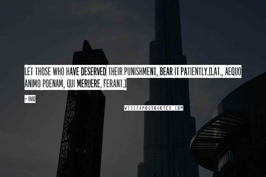 Ovid Quotes: Let those who have deserved their punishment, bear it patiently.[Lat., Aequo animo poenam, qui meruere, ferant.]