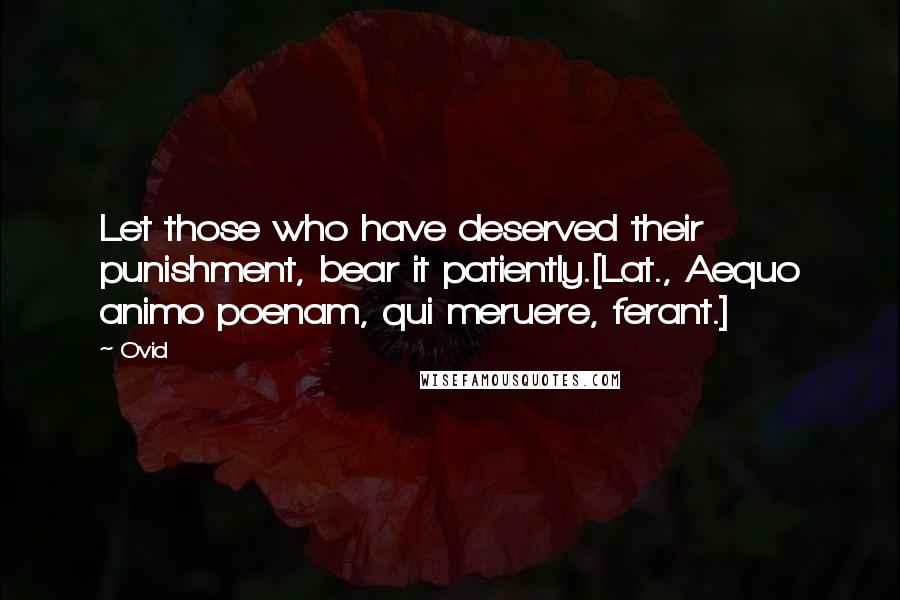 Ovid Quotes: Let those who have deserved their punishment, bear it patiently.[Lat., Aequo animo poenam, qui meruere, ferant.]