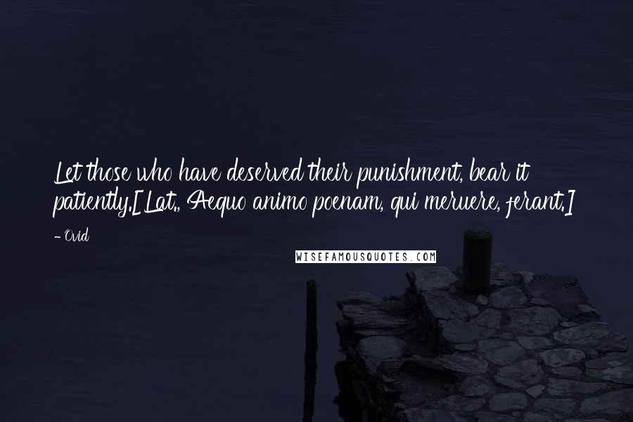 Ovid Quotes: Let those who have deserved their punishment, bear it patiently.[Lat., Aequo animo poenam, qui meruere, ferant.]