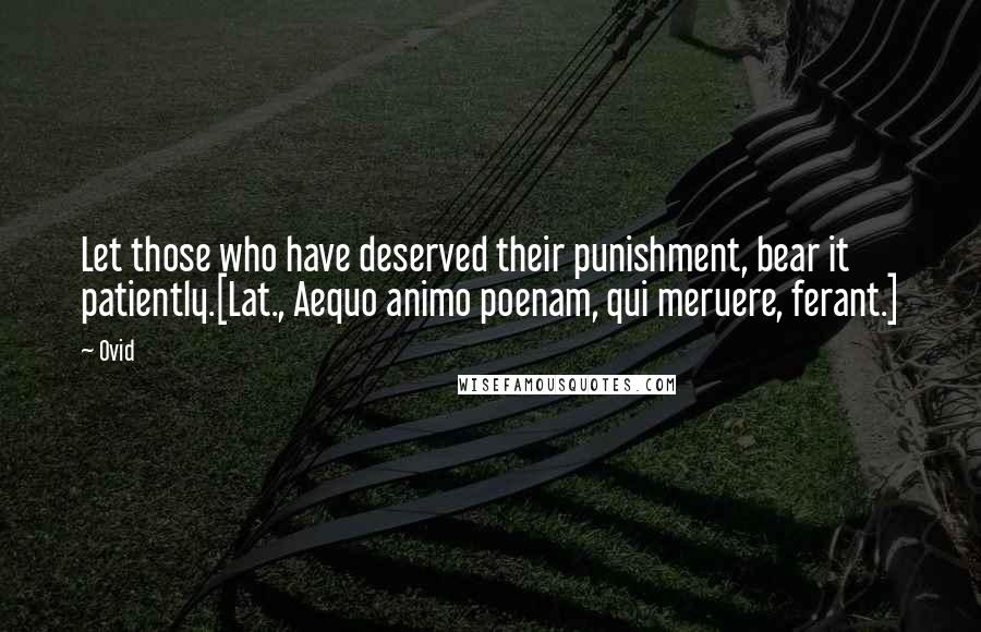 Ovid Quotes: Let those who have deserved their punishment, bear it patiently.[Lat., Aequo animo poenam, qui meruere, ferant.]