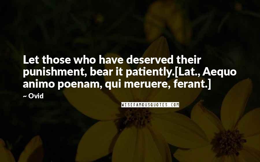 Ovid Quotes: Let those who have deserved their punishment, bear it patiently.[Lat., Aequo animo poenam, qui meruere, ferant.]