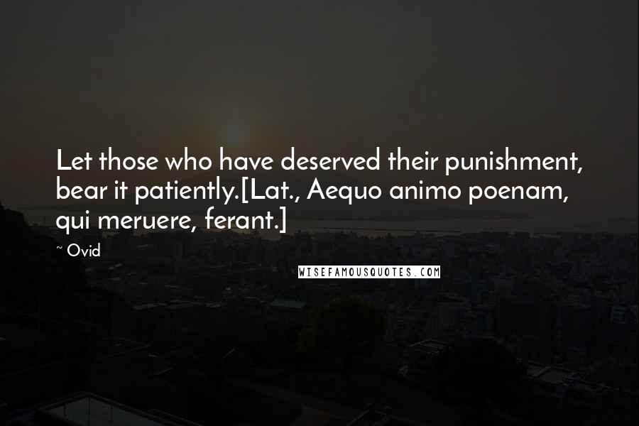 Ovid Quotes: Let those who have deserved their punishment, bear it patiently.[Lat., Aequo animo poenam, qui meruere, ferant.]