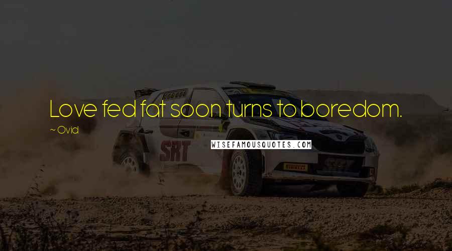 Ovid Quotes: Love fed fat soon turns to boredom.