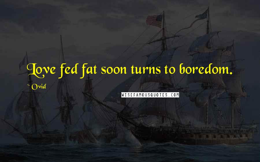 Ovid Quotes: Love fed fat soon turns to boredom.
