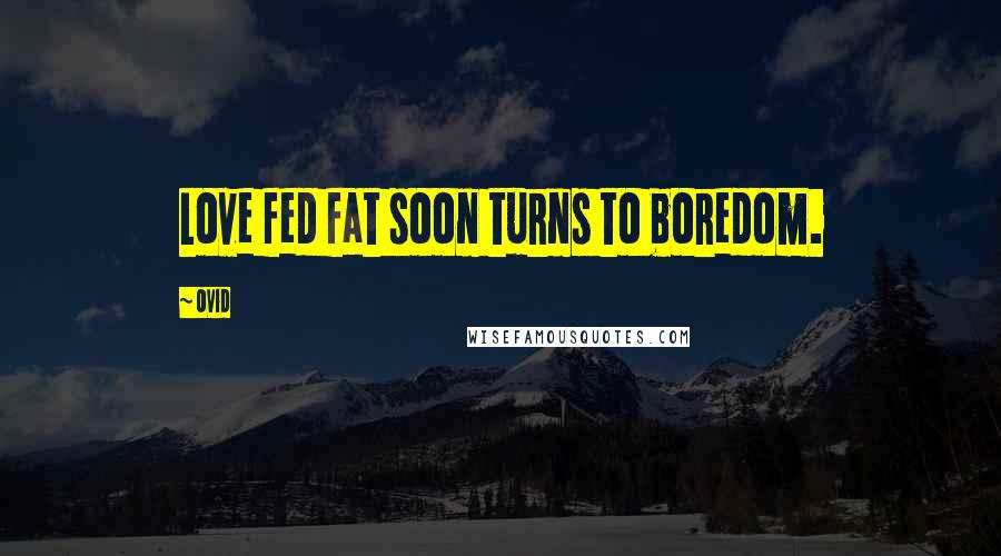 Ovid Quotes: Love fed fat soon turns to boredom.