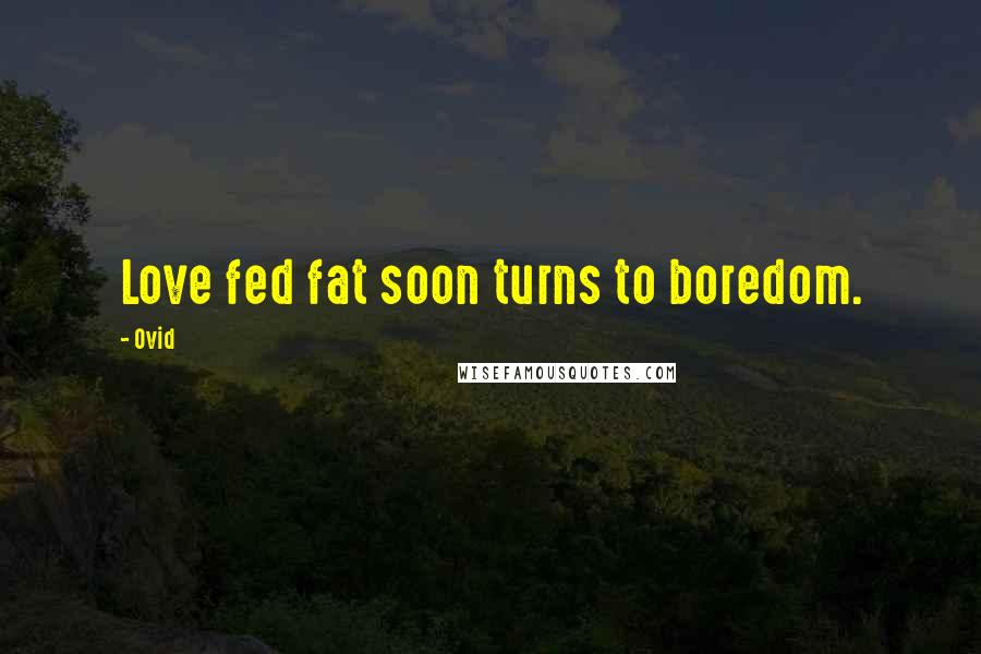 Ovid Quotes: Love fed fat soon turns to boredom.