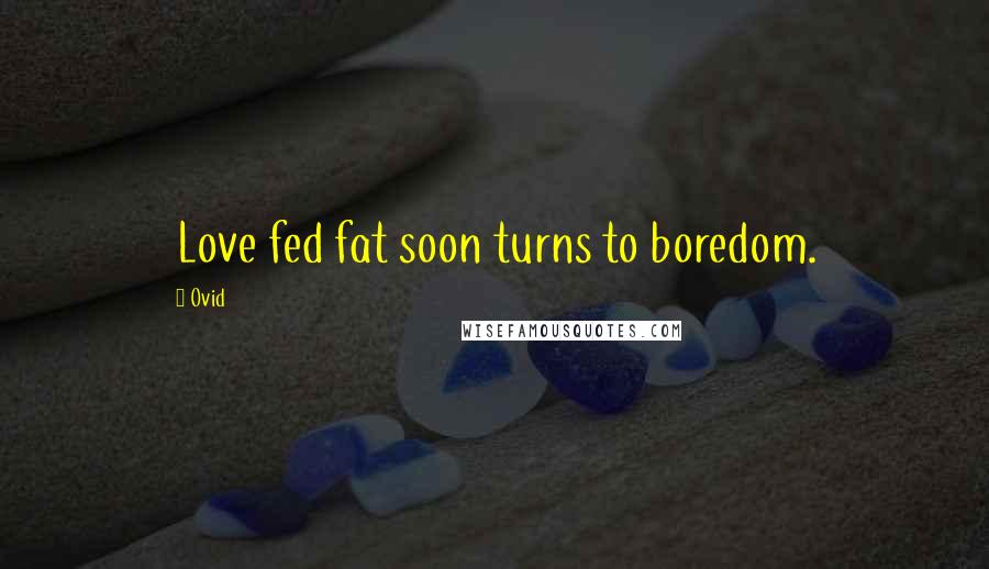 Ovid Quotes: Love fed fat soon turns to boredom.