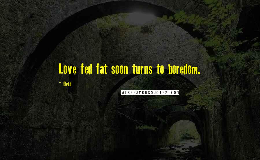 Ovid Quotes: Love fed fat soon turns to boredom.