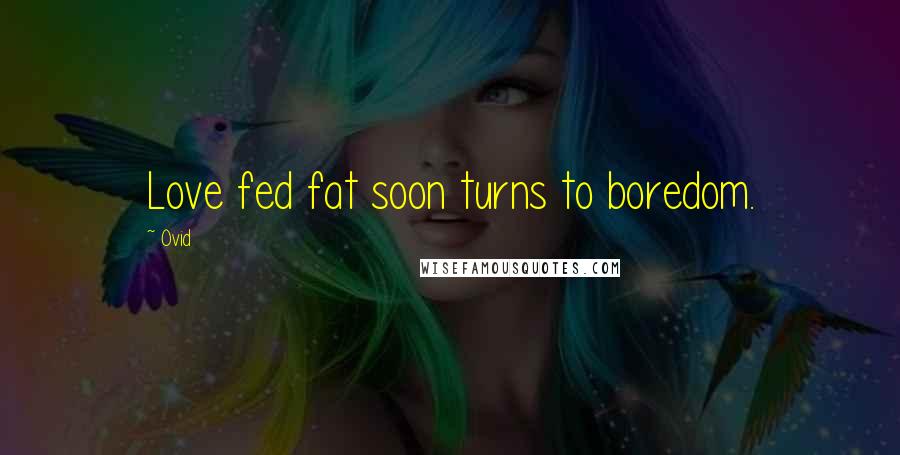 Ovid Quotes: Love fed fat soon turns to boredom.