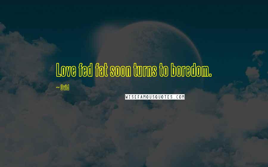 Ovid Quotes: Love fed fat soon turns to boredom.