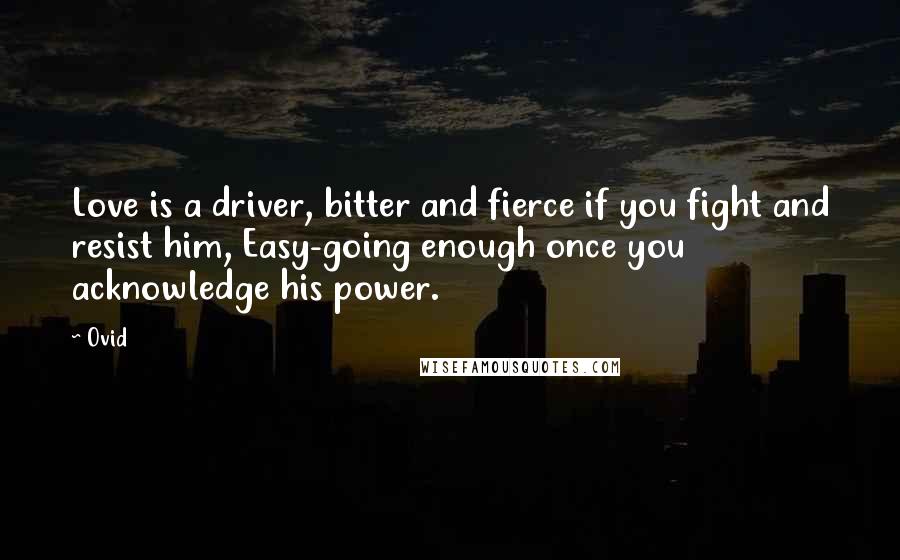 Ovid Quotes: Love is a driver, bitter and fierce if you fight and resist him, Easy-going enough once you acknowledge his power.