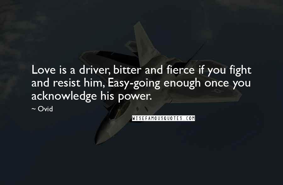 Ovid Quotes: Love is a driver, bitter and fierce if you fight and resist him, Easy-going enough once you acknowledge his power.