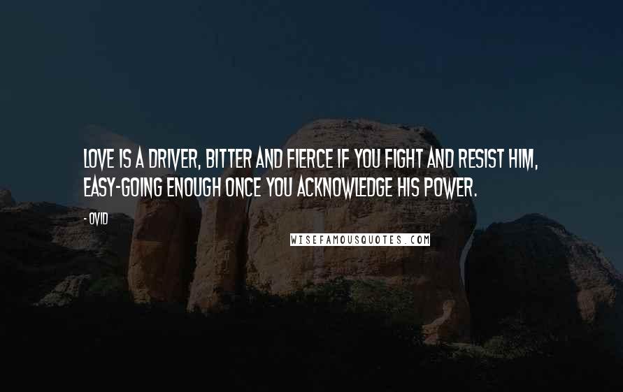 Ovid Quotes: Love is a driver, bitter and fierce if you fight and resist him, Easy-going enough once you acknowledge his power.