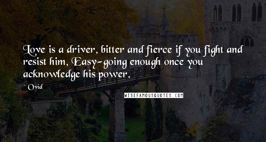 Ovid Quotes: Love is a driver, bitter and fierce if you fight and resist him, Easy-going enough once you acknowledge his power.