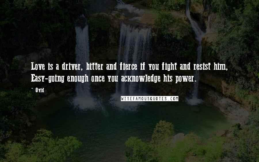 Ovid Quotes: Love is a driver, bitter and fierce if you fight and resist him, Easy-going enough once you acknowledge his power.