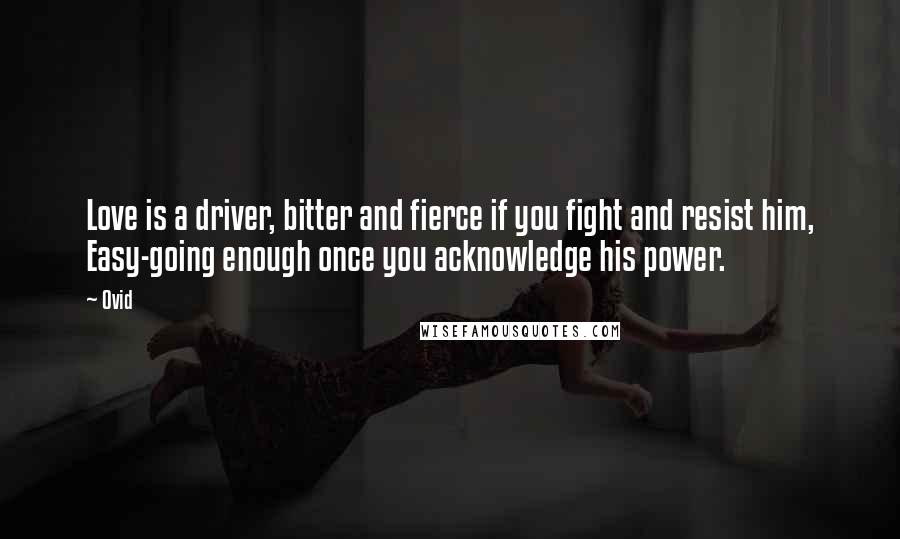 Ovid Quotes: Love is a driver, bitter and fierce if you fight and resist him, Easy-going enough once you acknowledge his power.