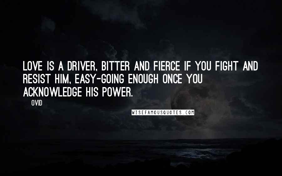 Ovid Quotes: Love is a driver, bitter and fierce if you fight and resist him, Easy-going enough once you acknowledge his power.