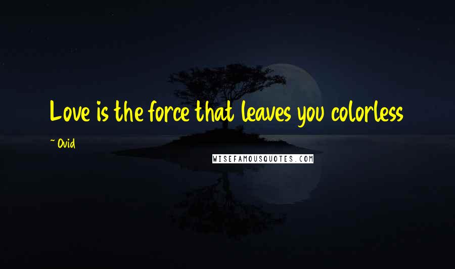 Ovid Quotes: Love is the force that leaves you colorless