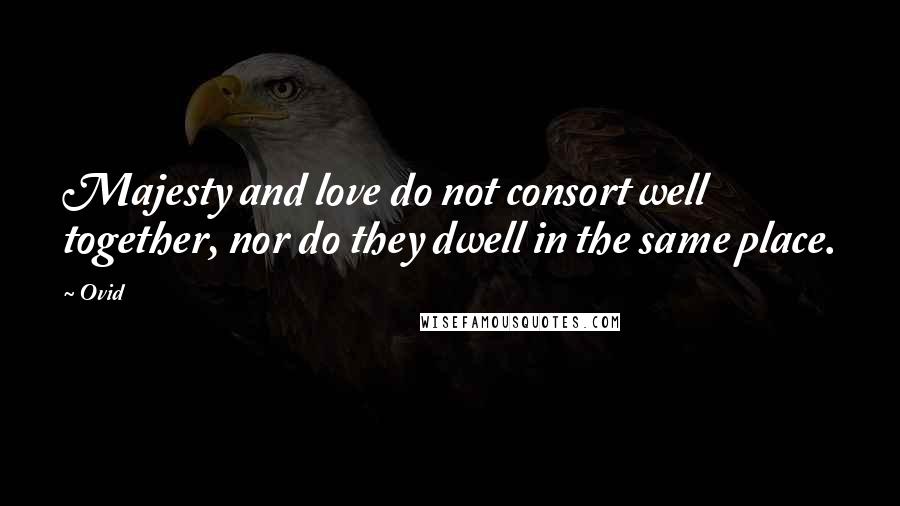 Ovid Quotes: Majesty and love do not consort well together, nor do they dwell in the same place.