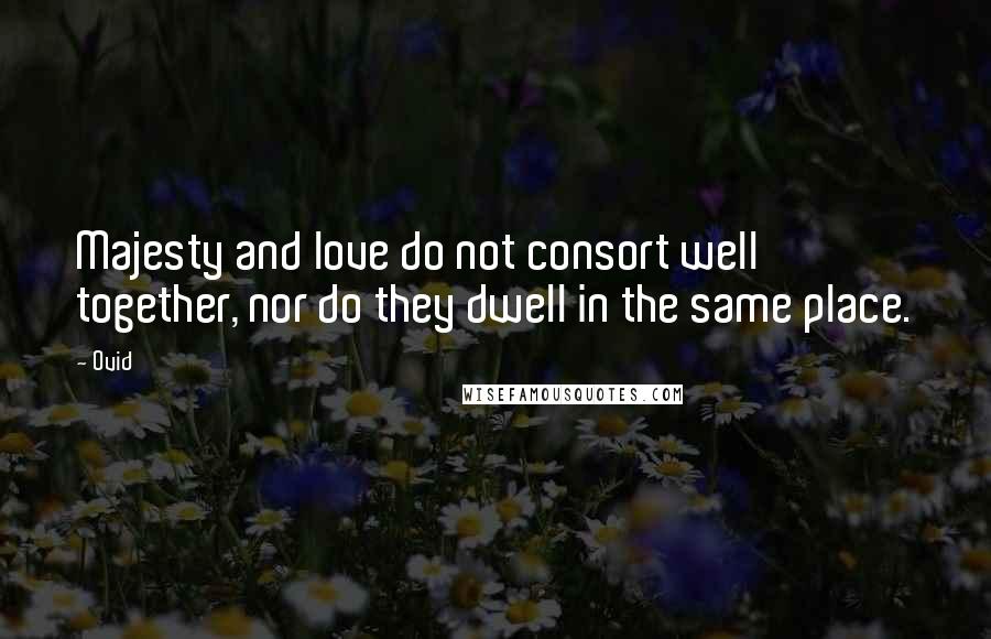 Ovid Quotes: Majesty and love do not consort well together, nor do they dwell in the same place.