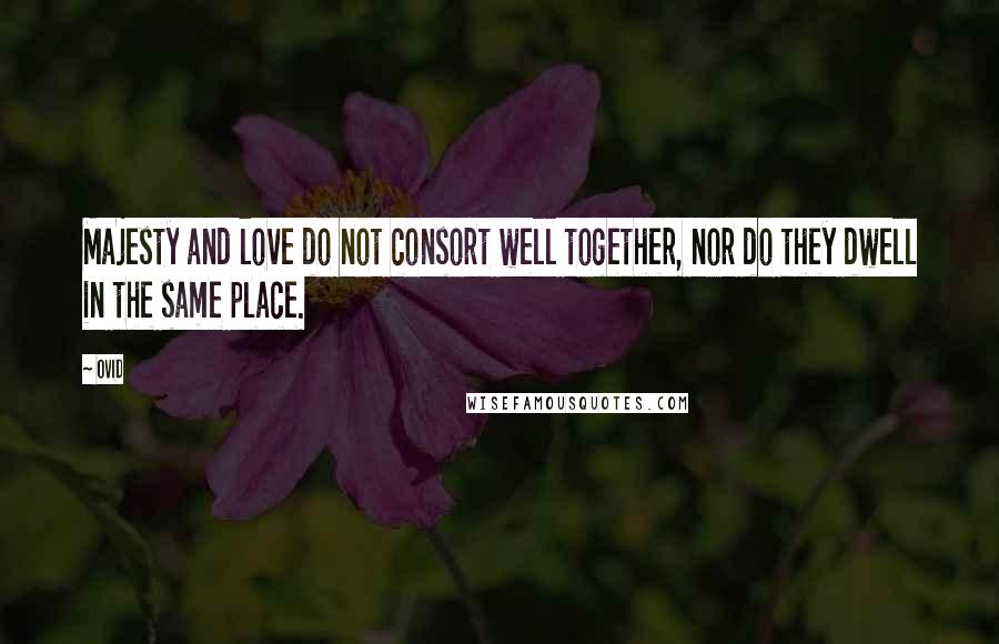 Ovid Quotes: Majesty and love do not consort well together, nor do they dwell in the same place.