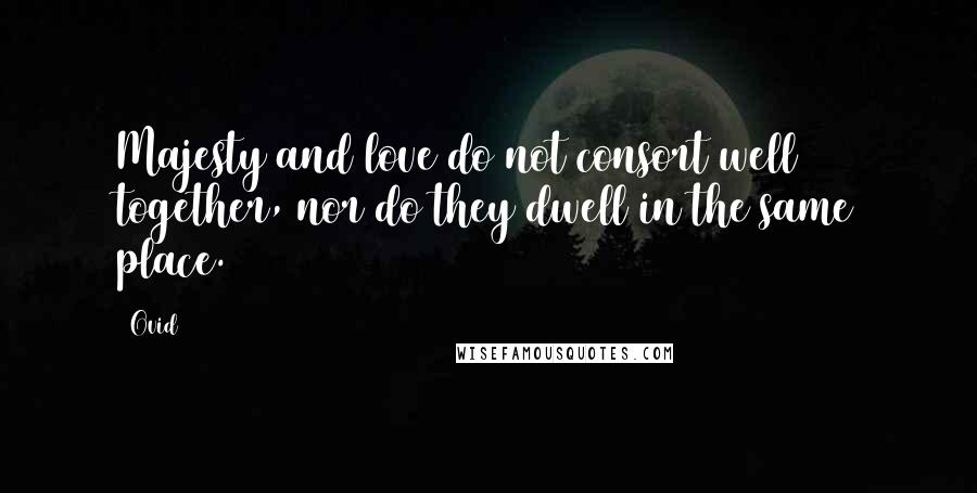 Ovid Quotes: Majesty and love do not consort well together, nor do they dwell in the same place.