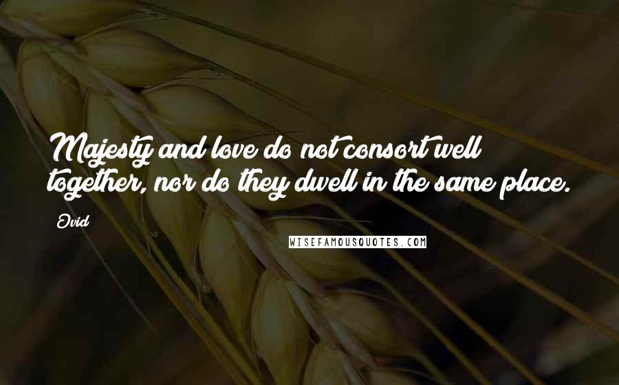 Ovid Quotes: Majesty and love do not consort well together, nor do they dwell in the same place.
