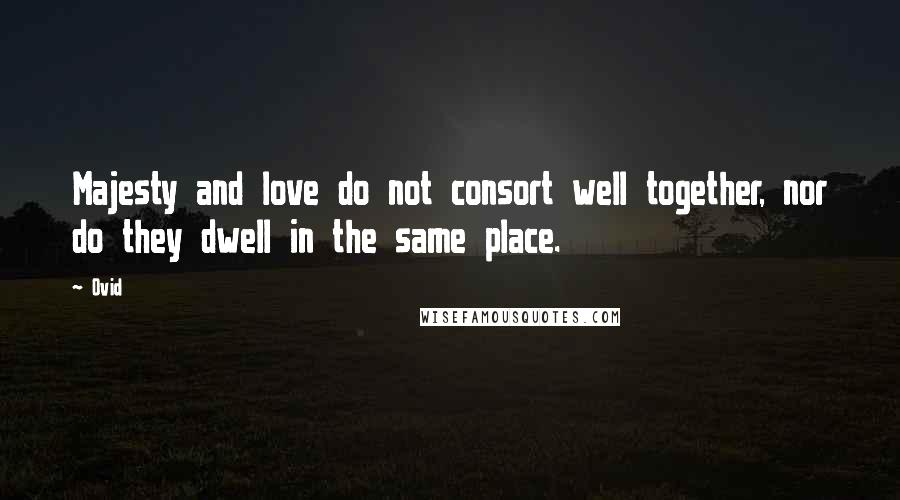 Ovid Quotes: Majesty and love do not consort well together, nor do they dwell in the same place.