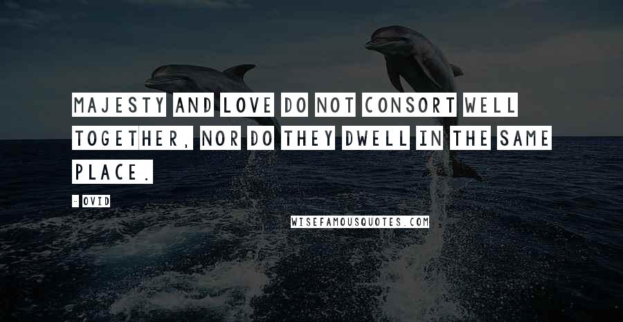 Ovid Quotes: Majesty and love do not consort well together, nor do they dwell in the same place.