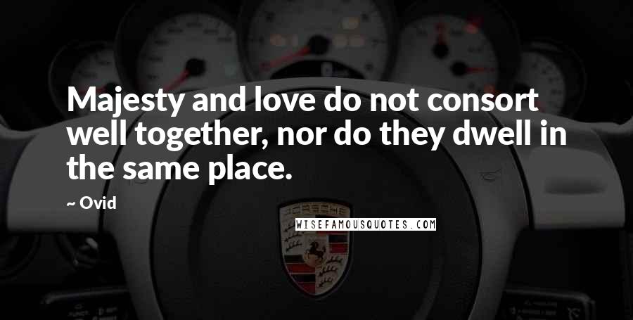 Ovid Quotes: Majesty and love do not consort well together, nor do they dwell in the same place.