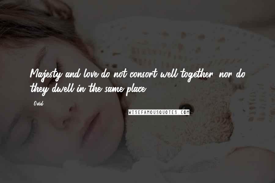 Ovid Quotes: Majesty and love do not consort well together, nor do they dwell in the same place.