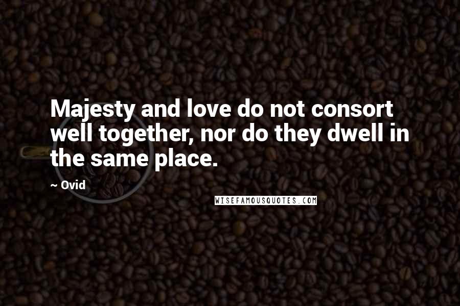 Ovid Quotes: Majesty and love do not consort well together, nor do they dwell in the same place.