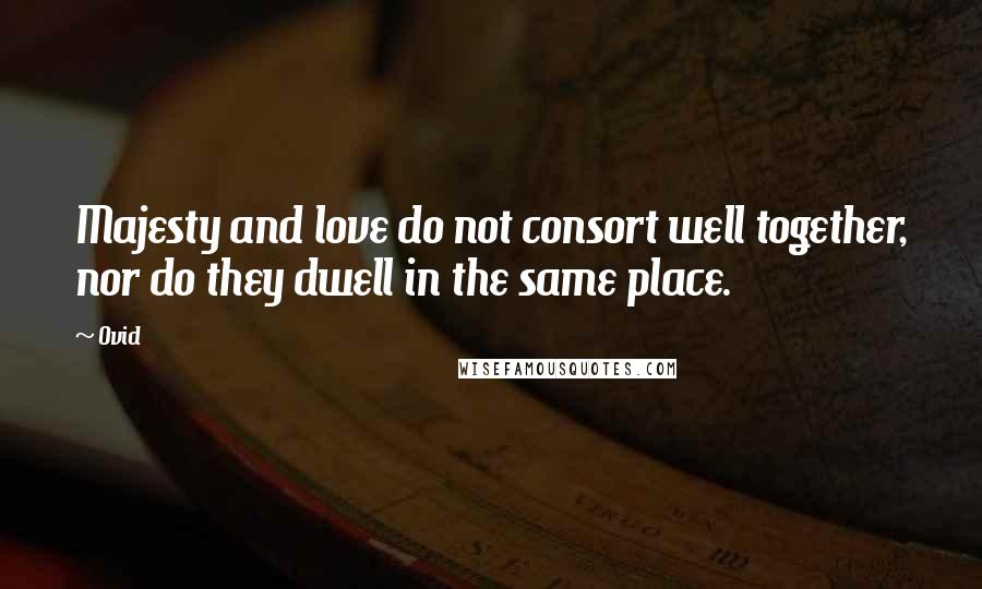 Ovid Quotes: Majesty and love do not consort well together, nor do they dwell in the same place.