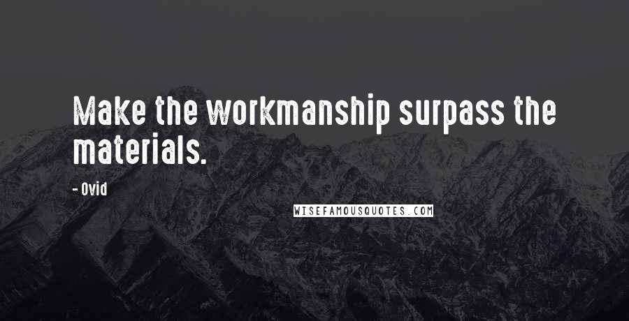 Ovid Quotes: Make the workmanship surpass the materials.