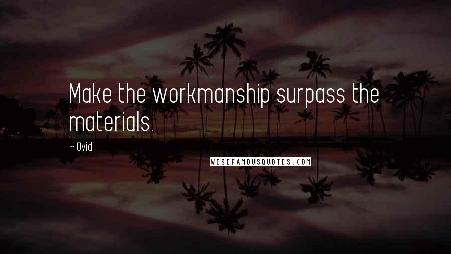 Ovid Quotes: Make the workmanship surpass the materials.