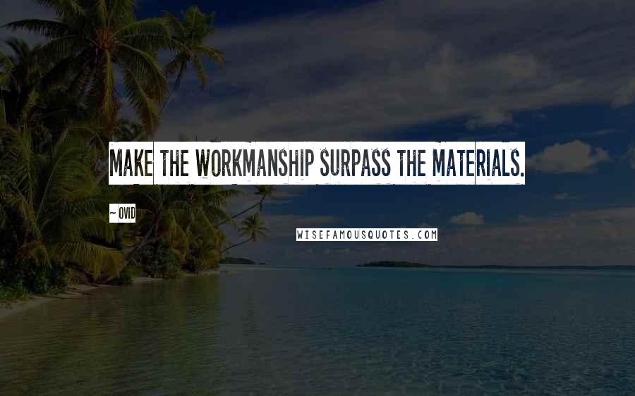 Ovid Quotes: Make the workmanship surpass the materials.