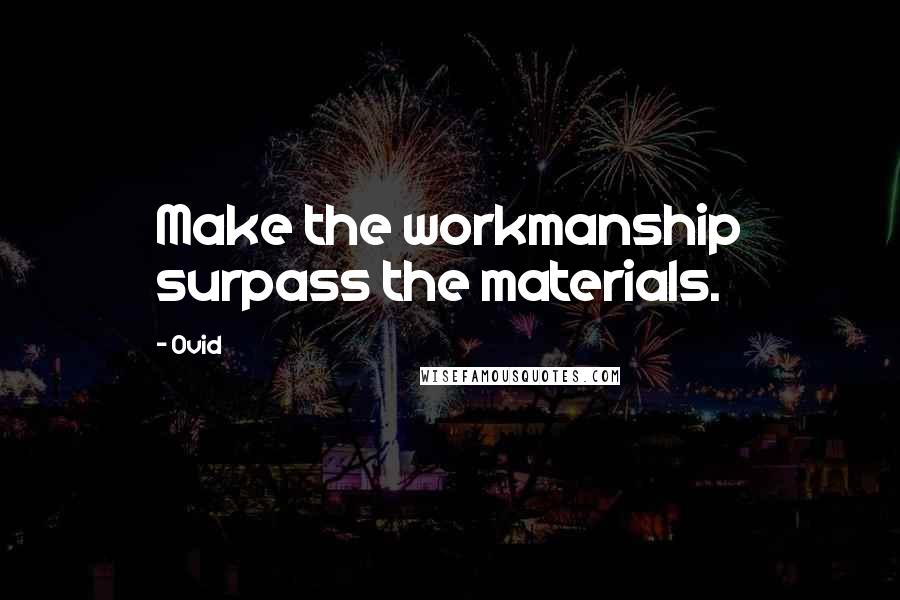 Ovid Quotes: Make the workmanship surpass the materials.
